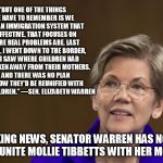 Elizabeth Warren | "BUT ONE OF THE THINGS WE HAVE TO REMEMBER IS WE NEED AN IMMIGRATION SYSTEM THAT IS EFFECTIVE. THAT FOCUSES ON WHERE REAL PROBLEMS ARE. LAST MONTH, I WENT DOWN TO THE BORDER, AND I SAW WHERE CHILDREN HAD BEEN TAKEN AWAY FROM THEIR MOTHERS. ... AND THERE WAS NO PLAN FOR HOW THEY'D BE REUNIFIED WITH THEIR CHILDREN." —SEN. ELIZABETH WARREN; BREAKING NEWS, SENATOR WARREN HAS NO PLAN TO REUNITE MOLLIE TIBBETTS WITH HER MOTHER | image tagged in elizabeth warren | made w/ Imgflip meme maker