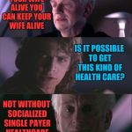 The empty promises of socialism | IF YOU LIKE YOUR WIFE ALIVE YOU CAN KEEP YOUR WIFE ALIVE; IS IT POSSIBLE TO GET THIS KIND OF HEALTH CARE? NOT WITHOUT SOCIALIZED SINGLE PAYER HEALTHCARE | image tagged in palpatine unnatural,socialism | made w/ Imgflip meme maker