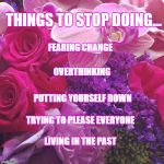 LIVE LIFE | THINGS TO STOP DOING... FEARING CHANGE; OVERTHINKING; PUTTING YOURSELF DOWN; TRYING TO PLEASE EVERYONE; LIVING IN THE PAST | image tagged in flowers,life lessons,hope,peace,love | made w/ Imgflip meme maker