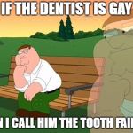 pensive reflecting thoughtful peter griffin | IF THE DENTIST IS GAY; CAN I CALL HIM THE TOOTH FAIRY? | image tagged in pensive reflecting thoughtful peter griffin | made w/ Imgflip meme maker