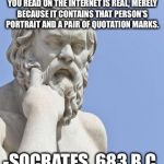 socrates | YOU SHOULD NOT ASSUME EVERY QUOTE YOU READ ON THE INTERNET IS REAL, MERELY BECAUSE IT CONTAINS THAT PERSON'S PORTRAIT AND A PAIR OF QUOTATION MARKS. -SOCRATES, 683 B.C. | image tagged in socrates | made w/ Imgflip meme maker