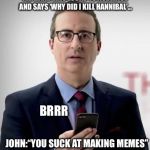 Interruptor John | ME: ...AND ERIC LOOKS TO AUDIENCE AND SAYS ‘WHY DID I KILL HANNIBAL’... BRRR; JOHN:“YOU SUCK AT MAKING MEMES” | image tagged in interruptor john | made w/ Imgflip meme maker
