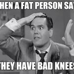 RIcky Frustrated  | WHEN A FAT PERSON SAYS; THEY HAVE BAD KNEES | image tagged in ricky frustrated,dieting | made w/ Imgflip meme maker