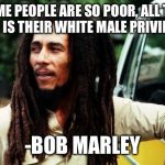 Bob Marley | "SOME PEOPLE ARE SO POOR, ALL THEY HAVE IS THEIR WHITE MALE PRIVILEGE."; -BOB MARLEY | image tagged in bob marley | made w/ Imgflip meme maker
