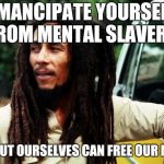 Truer words were never spoken  | EMANCIPATE YOURSELF FROM MENTAL SLAVERY; NUN BUT OURSELVES CAN FREE OUR MINDS | image tagged in bob marley | made w/ Imgflip meme maker
