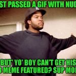 Either Some Mod Doesn't Like Me Or, They Just Sit Around Smoking Crack | I JUST PASSED A GIF WITH NUDITY; BUT' YO' BOY CAN'T GET HIS BLB MEME FEATURED? SUP MODS? | image tagged in ice cube what's up,mods,submissions,bs,imgflip,imgflip unite | made w/ Imgflip meme maker