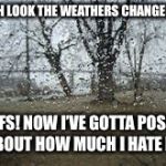 Weather complaint | OH LOOK THE WEATHERS CHANGED! FFS! NOW I’VE GOTTA POST ABOUT HOW MUCH I HATE IT. | image tagged in weather complaint | made w/ Imgflip meme maker