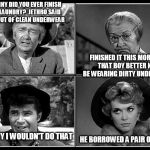 beverly hillbillies | GRANNY DID YOU EVER FINISH THE LAUNDRY?  JETHRO SAID HE'S OUT OF CLEAN UNDERWEAR; FINISHED IT THIS MORNING, THAT BOY BETTER NOT BE WEARING DIRTY UNDERWEAR! GRANNY I WOULDN'T DO THAT; HE BORROWED A PAIR OF MINE! | image tagged in beverly hillbillies | made w/ Imgflip meme maker