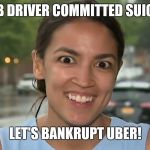 If cabbies can't make decent money, no one can!  | A CAB DRIVER COMMITTED SUICIDE? LET'S BANKRUPT UBER! | image tagged in alexandria ocasio-cortez | made w/ Imgflip meme maker