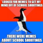 Socially awkward pinguin | LOOKED FOR MEMES TO GET MY MIND OFF OF SCHOOL SHOOTINGS; THERE WERE MEMES ABOUT SCHOOL SHOOTINGS | image tagged in socially awkward pinguin | made w/ Imgflip meme maker