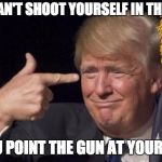 Shoot in the foot | YOU CAN'T SHOOT YOURSELF IN THE FOOT; IF YOU POINT THE GUN AT YOUR HEAD | image tagged in trump stable genius,trump,finger,lies,stable genius | made w/ Imgflip meme maker