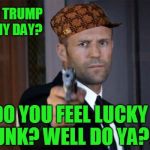 Do You Feel Lucky President Trump? Well Do YA? | GO AHEAD TRUMP -- MAKE MY DAY? DO YOU FEEL LUCKY PUNK? WELL DO YA?? | image tagged in jason statham pointing a gun,scumbag | made w/ Imgflip meme maker