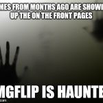 Or is it me? | MEMES FROM MONTHS AGO ARE SHOWING UP THE ON THE FRONT PAGES; IMGFLIP IS HAUNTED | image tagged in haunted | made w/ Imgflip meme maker