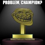 Troll Trophy | PROBLEM, CHAMPION? | image tagged in troll trophy | made w/ Imgflip meme maker