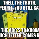 you like krabby patties | THELL THE TRUTH, PEOPLE, YOU STILL SAY THE ABC'S TO KNOW WHICH LETTER COMES NEXT | image tagged in you like krabby patties | made w/ Imgflip meme maker