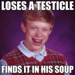 Wait, So, That Smell Wasn't Seafood Chowder? | LOSES A TESTICLE; FINDS IT IN HIS SOUP | image tagged in blb,bad luck brian,food,oops,accidents,lost | made w/ Imgflip meme maker