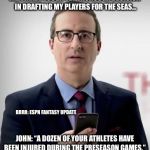 Interruptor John | ME: I MADE TOUGH YET THOROUGH DECISION IN DRAFTING MY PLAYERS FOR THE SEAS... BRRR: ESPN FANTASY UPDATE; JOHN: “A DOZEN OF YOUR ATHLETES HAVE BEEN INJURED DURING THE PRESEASON GAMES.” | image tagged in interruptor john | made w/ Imgflip meme maker