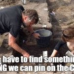 archeologists | We have to find something.... ANTHING we can pin on the Clintons! | image tagged in archeologists | made w/ Imgflip meme maker