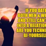 single life | IF YOU DATE BOTH MEN & WOMEN AND STILL CAN'T GET INTO A RELATIONSHIP ARE YOU TECHNICALLY BI-YOURSELF? | image tagged in single,funny,memes,bi,bisexual,funny memes | made w/ Imgflip meme maker