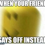 oof | WHEN YOUR FRIEND; SAYS OFF INSTEAD | image tagged in oof | made w/ Imgflip meme maker