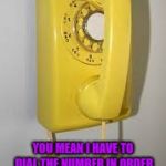 Dial phone | HOLD THE PHONE; YOU MEAN I HAVE TO DIAL THE NUMBER IN ORDER TO CALL SOMEONE UGH THAT'S TO MUCH WORK LOL | image tagged in dial phone | made w/ Imgflip meme maker