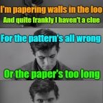 Sticky Limerick  | I'm papering walls in the loo; And quite frankly I haven't a clue; For the pattern's all wrong; Or the paper's too long; And I'm stuck to the toilet with glue | image tagged in bad limerick norman bates,memes,limerick,chores,a meme for my son | made w/ Imgflip meme maker