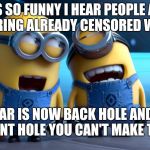 laughing with friends | IT'S SO FUNNY I HEAR PEOPLE ARE CENSORING ALREADY CENSORED WORDS... LIKE REAR IS NOW BACK HOLE AND MOUTH IS FRONT HOLE YOU CAN'T MAKE THIS UP! | image tagged in laughing with friends | made w/ Imgflip meme maker