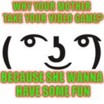 Perverted Lenny | WHY YOUR MOTHER TAKE YOUR VIDEO GAME? BECAUSE SHE WANNA HAVE SOME FUN | image tagged in perverted lenny | made w/ Imgflip meme maker