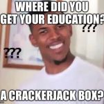 Huh? | WHERE DID YOU GET YOUR EDUCATION? A CRACKERJACK BOX? | image tagged in huh | made w/ Imgflip meme maker