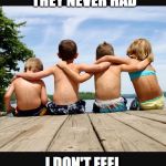 Friendship start from childhood  | MY PARENTS GAVE ME THE CHILDHOOD THEY NEVER HAD; I DON'T FEEL BAD OR SORRY FOR HAVING A GOOD ONE | image tagged in friendship start from childhood | made w/ Imgflip meme maker