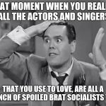 RIcky Frustrated  | THAT MOMENT WHEN YOU REALIZE ALL THE ACTORS AND SINGERS; THAT YOU USE TO LOVE, ARE ALL A BUNCH OF SPOILED BRAT SOCIALISTS TOO | image tagged in ricky frustrated | made w/ Imgflip meme maker
