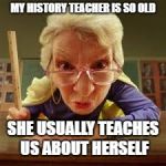 Scary old teacher | MY HISTORY TEACHER IS SO OLD; SHE USUALLY TEACHES US ABOUT HERSELF | image tagged in scary old teacher | made w/ Imgflip meme maker