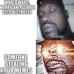 I sleep, real sh** | WORLD WAR 2, HURRICANE, SCHOOL GETS DESTROYED; SOMEONE STEALING YOUR MEMES | image tagged in i sleep real sh** | made w/ Imgflip meme maker