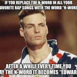 Try it | IF YOU REPLACE THE N-WORD IN ALL YOUR FAVORITE RAP SONGS WITH THE WORD “N-WORD”; AFTER A WHILE EVERY TIME YOU SAY THE N-WORD IT BECOMES “EDWARD” | image tagged in vanilla ice,memes,funny,racism,rap,hip hop | made w/ Imgflip meme maker