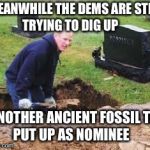 Grave digger | MEANWHILE THE DEMS ARE STILL     TRYING TO DIG UP; ANOTHER ANCIENT FOSSIL TO       PUT UP AS NOMINEE | image tagged in grave digger | made w/ Imgflip meme maker