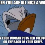 Angry Donald | WHEN YOU ARE ALL NICE A WARM; THEN YOUR WOMAN PUTS HER TOECYCLES ON THE BACK OF YOUR KNEES | image tagged in angry donald | made w/ Imgflip meme maker