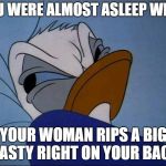 Angry Donald | YOU WERE ALMOST ASLEEP WHEN; YOUR WOMAN RIPS A BIG NASTY RIGHT ON YOUR BACK | image tagged in angry donald | made w/ Imgflip meme maker