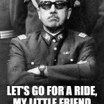 Pinochet | LET'S GO FOR A RIDE, MY LITTLE FRIEND. UP, UP, AND AWAY. | image tagged in pinochet | made w/ Imgflip meme maker
