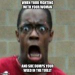 Scared Black Man | WHEN YOUR FIGHTING WITH YOUR WOMAN; AND SHE DUMPS YOUR WEED IN THE TOILET | image tagged in scared black man | made w/ Imgflip meme maker