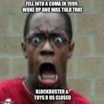 Scared Black Man | FELL INTO A COMA IN 1999. WOKE UP AND WAS TOLD THAT; BLOCKBUSTER & TOYS R US CLOSED | image tagged in scared black man | made w/ Imgflip meme maker