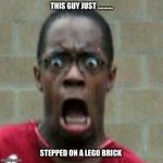 Scared Black Man | THIS GUY JUST .......... STEPPED ON A LEGO BRICK | image tagged in scared black man | made w/ Imgflip meme maker