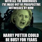 The Dark Lordess has not been wasting her latest snuffings, and seven seemed too few | WITH ALL THE HORCRUXES I'VE MADE OUT OF PROSPECTIVE WITNESSES BY NOW; HARRY POTTER COULD BE BUSY FOR YEARS | image tagged in voldemort hillary clinton,harry potter | made w/ Imgflip meme maker