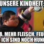 Fat Kid Lunch | UNSERE KINDHEIT:; PAPA, MEHR FLEISCH. FEUCHT UND ICH SIND NOCH HUNGRIG | image tagged in fat kid lunch | made w/ Imgflip meme maker