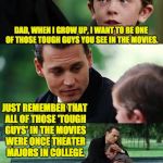 Dad and son cry | DAD, WHEN I GROW UP, I WANT TO BE ONE OF THOSE TOUGH GUYS YOU SEE IN THE MOVIES. JUST REMEMBER THAT ALL OF THOSE 'TOUGH GUYS' IN THE MOVIES WERE ONCE THEATER MAJORS IN COLLEGE. | image tagged in dad and son cry | made w/ Imgflip meme maker