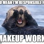 Excited Otter | YOU MEAN I'M RESPONSIBLE FOR; MAKEUP WORK? | image tagged in excited otter | made w/ Imgflip meme maker