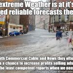 Weather Profiteering selling ads not forecasts  | When extreme Weather is at it's worst we need reliable forecasts the most! But with Commercial Cable and News they often use this as a chance to increase profits selling ads so we often get the least competent reports when we need the best! | image tagged in we hope that you are enjoying our sunny weather,fraud,advertising | made w/ Imgflip meme maker