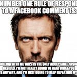 Idiot | THE NUMBER ONE RULE OF RESPONDING TO A FACEBOOK COMMENT IS:; "AGREEING WITH ME 100% IS THE ONLY ACCEPTABLE ANSWER. BESIDES, I'M NOT REALLY GOING TO READ WHAT YOU WROTE ANYWAY, AND I'M JUST GOING TO KEEP REPEATING MYSELF." | image tagged in idiot | made w/ Imgflip meme maker