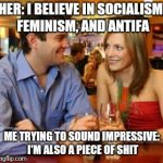 Dating | HER: I BELIEVE IN SOCIALISM, FEMINISM, AND ANTIFA; ME TRYING TO SOUND IMPRESSIVE: I'M ALSO A PIECE OF SHIT | image tagged in dating | made w/ Imgflip meme maker