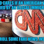 cnn | WHO CARES IF AN AMERICAN WAS KILLED BY AN ILLEGAL IMMIGRANT; LETS ROLL SOME FAKE NEWS INSTEAD | image tagged in cnn | made w/ Imgflip meme maker