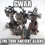 GWAR | GWAR; THE TRUE ANCIENT ALIENS | image tagged in gwar,ancient aliens,ancient astronauts,aliens,astronauts,true | made w/ Imgflip meme maker
